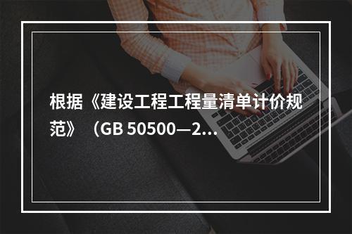 根据《建设工程工程量清单计价规范》（GB 50500—201