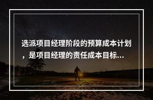 选派项目经理阶段的预算成本计划，是项目经理的责任成本目标，属