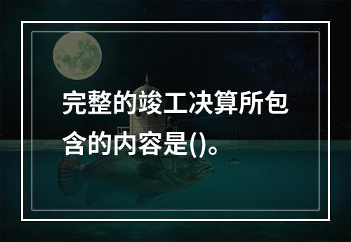 完整的竣工决算所包含的内容是()。