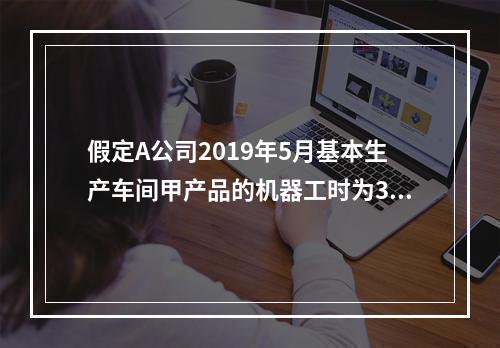 假定A公司2019年5月基本生产车间甲产品的机器工时为30