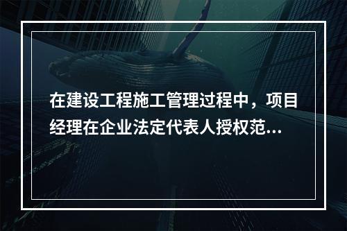 在建设工程施工管理过程中，项目经理在企业法定代表人授权范围内