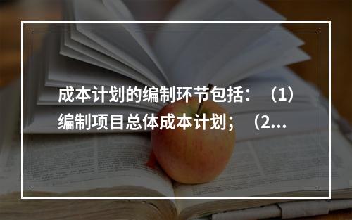 成本计划的编制环节包括：（1）编制项目总体成本计划；（2）确