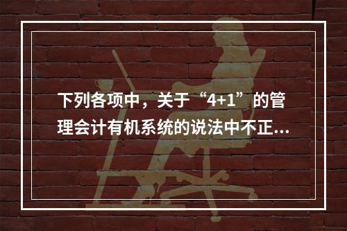 下列各项中，关于“4+1”的管理会计有机系统的说法中不正确的