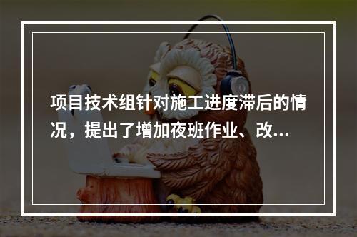 项目技术组针对施工进度滞后的情况，提出了增加夜班作业、改进施