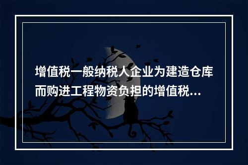 增值税一般纳税人企业为建造仓库而购进工程物资负担的增值税税额