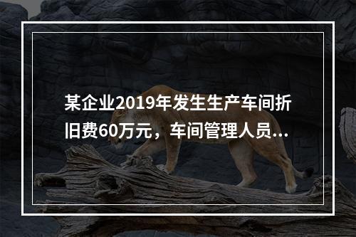 某企业2019年发生生产车间折旧费60万元，车间管理人员工资