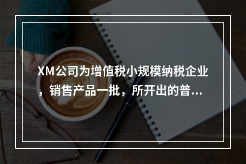 XM公司为增值税小规模纳税企业，销售产品一批，所开出的普通发