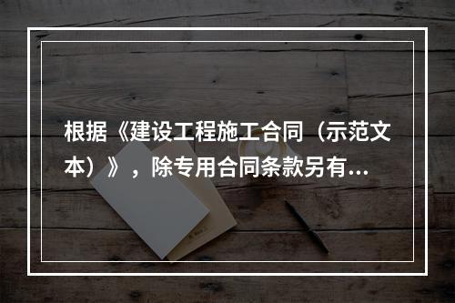 根据《建设工程施工合同（示范文本）》，除专用合同条款另有约定