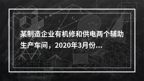 某制造企业有机修和供电两个辅助生产车间，2020年3月份机修