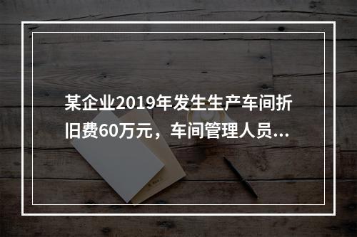 某企业2019年发生生产车间折旧费60万元，车间管理人员工资