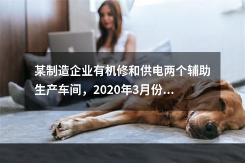 某制造企业有机修和供电两个辅助生产车间，2020年3月份机修