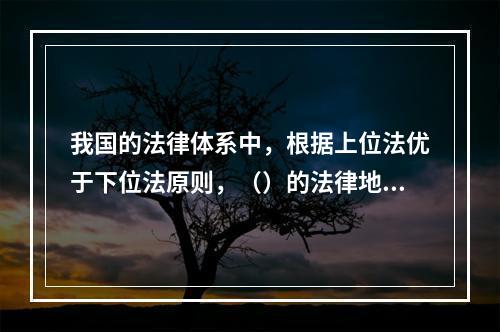 我国的法律体系中，根据上位法优于下位法原则，（）的法律地位和