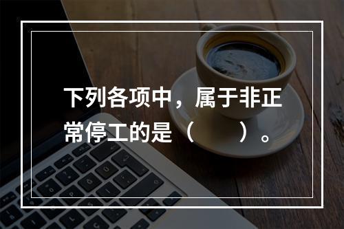 下列各项中，属于非正常停工的是（　　）。