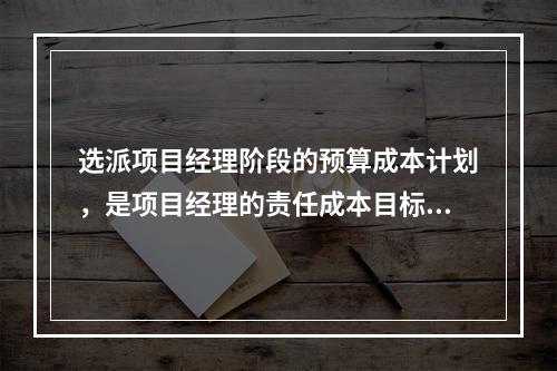 选派项目经理阶段的预算成本计划，是项目经理的责任成本目标，属