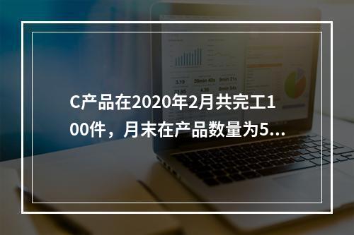 C产品在2020年2月共完工100件，月末在产品数量为50件