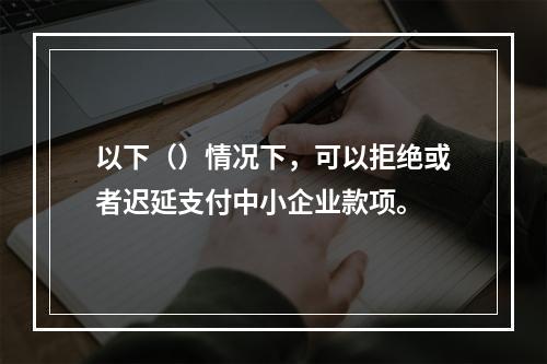 以下（）情况下，可以拒绝或者迟延支付中小企业款项。