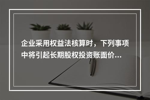 企业采用权益法核算时，下列事项中将引起长期股权投资账面价值发