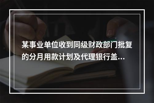 某事业单位收到同级财政部门批复的分月用款计划及代理银行盖章的