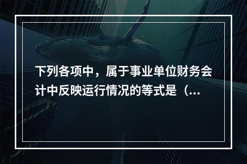 下列各项中，属于事业单位财务会计中反映运行情况的等式是（　）