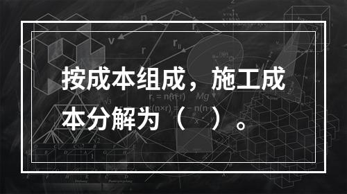 按成本组成，施工成本分解为（　）。