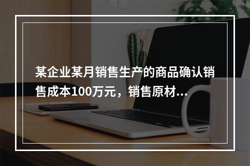 某企业某月销售生产的商品确认销售成本100万元，销售原材料确