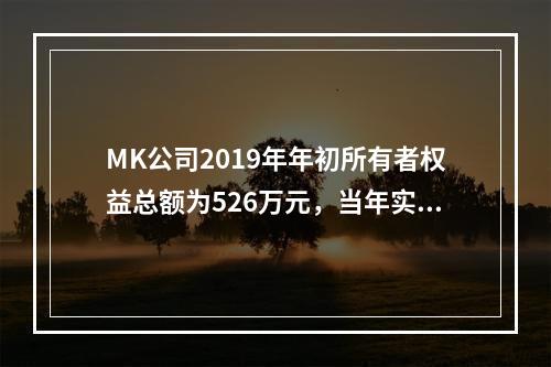 MK公司2019年年初所有者权益总额为526万元，当年实现净