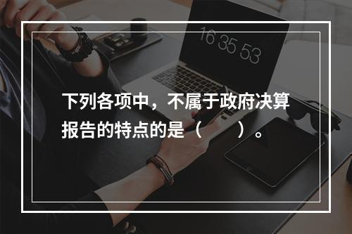 下列各项中，不属于政府决算报告的特点的是（　　）。