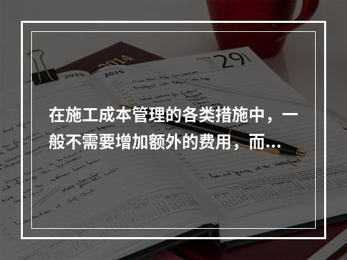 在施工成本管理的各类措施中，一般不需要增加额外的费用，而且是