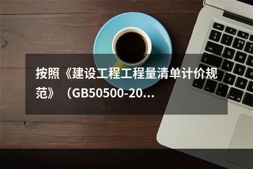 按照《建设工程工程量清单计价规范》（GB50500-2013