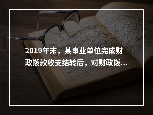 2019年末，某事业单位完成财政拨款收支结转后，对财政拨款结