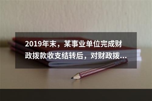 2019年末，某事业单位完成财政拨款收支结转后，对财政拨款结