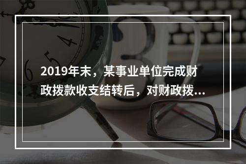 2019年末，某事业单位完成财政拨款收支结转后，对财政拨款结