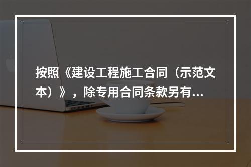 按照《建设工程施工合同（示范文本）》，除专用合同条款另有约定