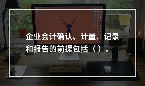 企业会计确认、计量、记录和报告的前提包括（ ）。