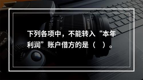 下列各项中，不能转入“本年利润”账户借方的是（　）。