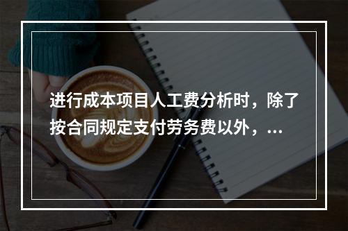 进行成本项目人工费分析时，除了按合同规定支付劳务费以外，还可