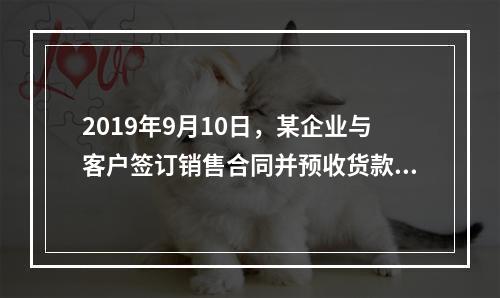 2019年9月10日，某企业与客户签订销售合同并预收货款55