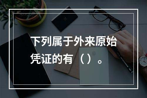 下列属于外来原始凭证的有（ ）。