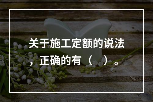 关于施工定额的说法，正确的有（　）。