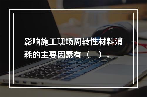 影响施工现场周转性材料消耗的主要因素有（　）。