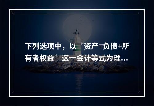 下列选项中，以“资产=负债+所有者权益”这一会计等式为理论依