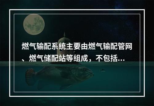 燃气输配系统主要由燃气输配管网、燃气储配站等组成，不包括（）