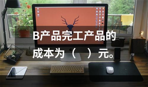 B产品完工产品的成本为（　）元。