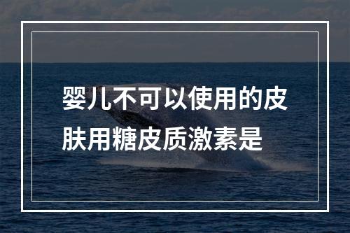 婴儿不可以使用的皮肤用糖皮质激素是