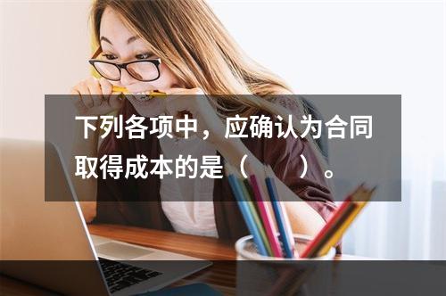 下列各项中，应确认为合同取得成本的是（　　）。