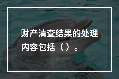 财产清查结果的处理内容包括（ ）。