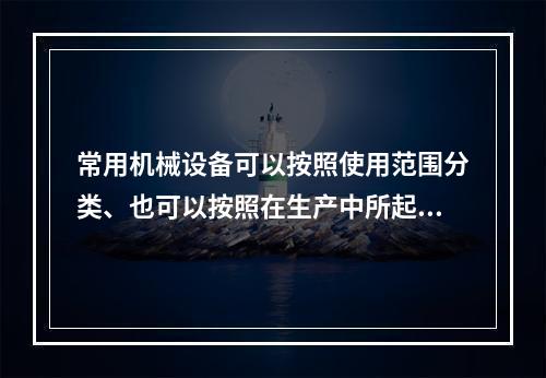 常用机械设备可以按照使用范围分类、也可以按照在生产中所起的作