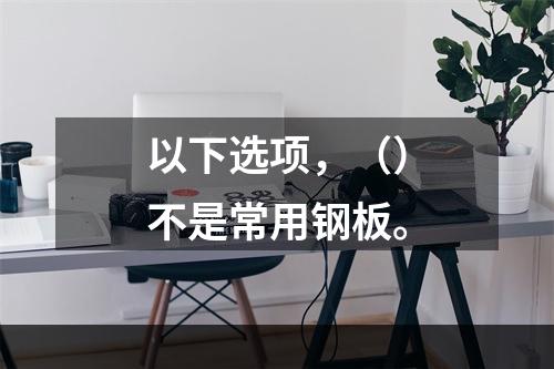 以下选项，（）不是常用钢板。