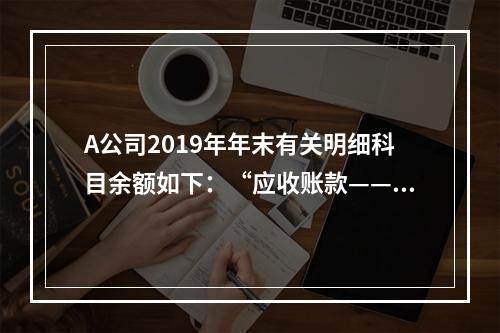 A公司2019年年末有关明细科目余额如下：“应收账款——甲”