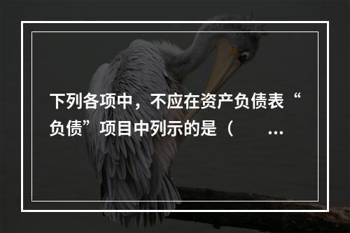 下列各项中，不应在资产负债表“负债”项目中列示的是（　　）。